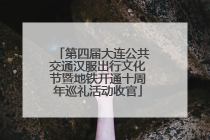第四届大连公共交通汉服出行文化节暨地铁开通十周年巡礼活动收官