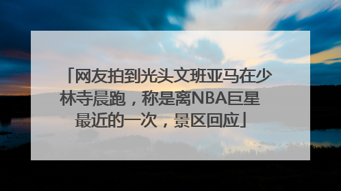 网友拍到光头文班亚马在少林寺晨跑，称是离NBA巨星最近的一次，景区回应