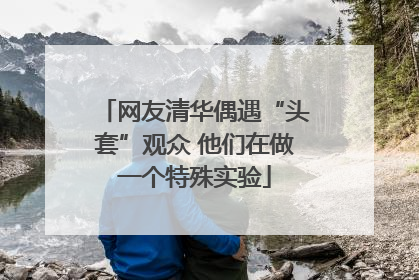 网友清华偶遇“头套”观众 他们在做一个特殊实验