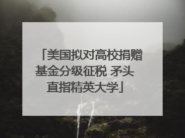 美国拟对高校捐赠基金分级征税 矛头直指精英大学