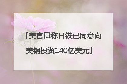 美官员称日铁已同意向美钢投资140亿美元