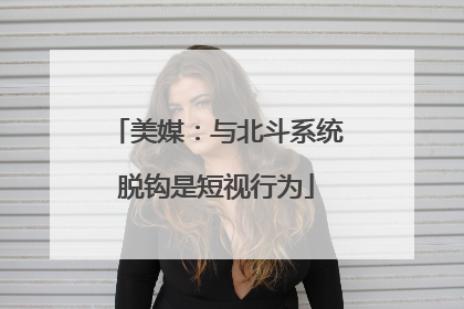 美媒：与北斗系统脱钩是短视行为