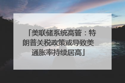 美联储系统高管：特朗普关税政策或导致美通胀率持续居高