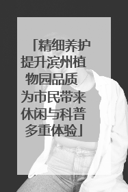 精细养护提升滨州植物园品质 为市民带来休闲与科普多重体验