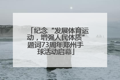纪念“发展体育运动，增强人民体质”题词73周年郑州手球活动启幕
