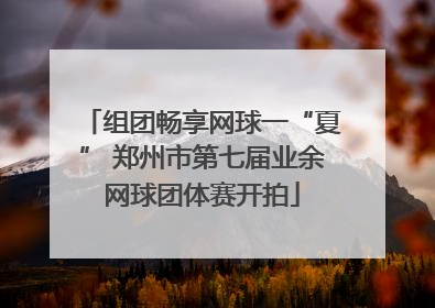 组团畅享网球一“夏” 郑州市第七届业余网球团体赛开拍