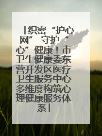 织密“护心网” 守护“心”健康！市卫生健康委东营开发区医疗卫生服务中心多维度构筑心理健康服务体系