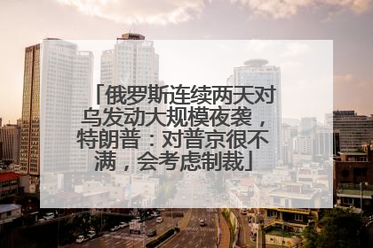 俄罗斯连续两天对乌发动大规模夜袭，特朗普：对普京很不满，会考虑制裁