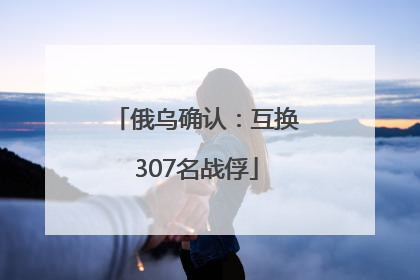 俄乌确认：互换307名战俘