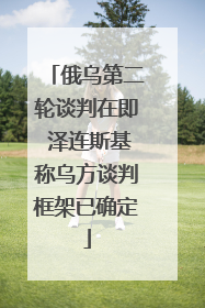 俄乌第二轮谈判在即 泽连斯基称乌方谈判框架已确定