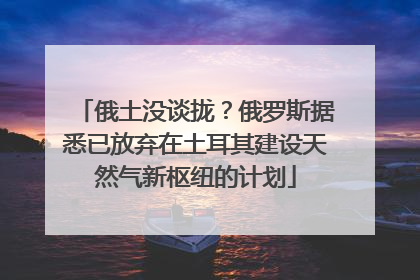 俄土没谈拢？俄罗斯据悉已放弃在土耳其建设天然气新枢纽的计划