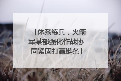 体系练兵，火箭军某部强化作战协同紧固打赢链条