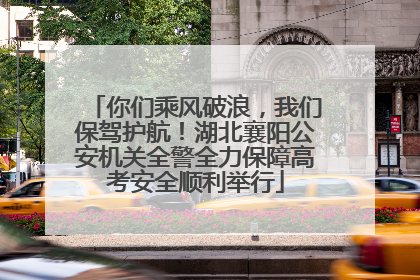 你们乘风破浪，我们保驾护航！湖北襄阳公安机关全警全力保障高考安全顺利举行
