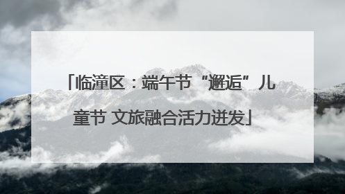 临潼区：端午节“邂逅”儿童节 文旅融合活力迸发