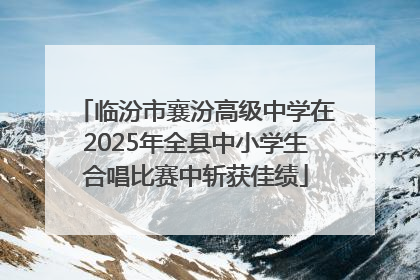 临汾市襄汾高级中学在2025年全县中小学生合唱比赛中斩获佳绩