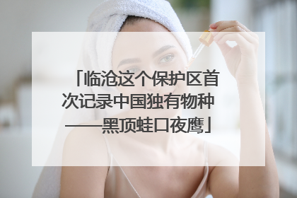 临沧这个保护区首次记录中国独有物种——黑顶蛙口夜鹰