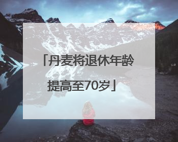 丹麦将退休年龄提高至70岁