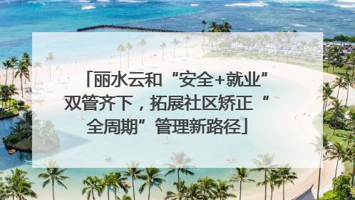 丽水云和“安全+就业”双管齐下，拓展社区矫正“全周期”管理新路径