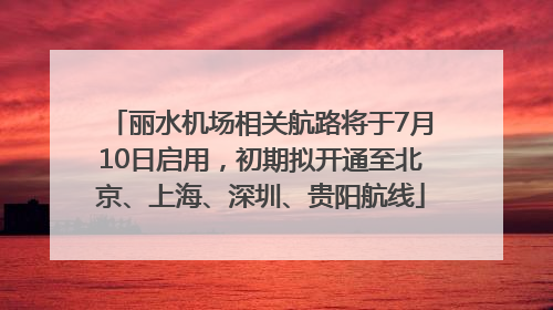 丽水机场相关航路将于7月10日启用，初期拟开通至北京、上海、深圳、贵阳航线