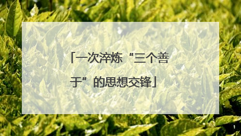 一次淬炼“三个善于”的思想交锋