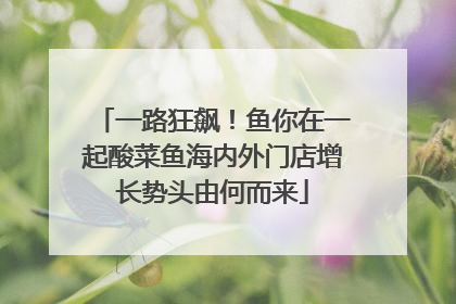 一路狂飙！鱼你在一起酸菜鱼海内外门店增长势头由何而来