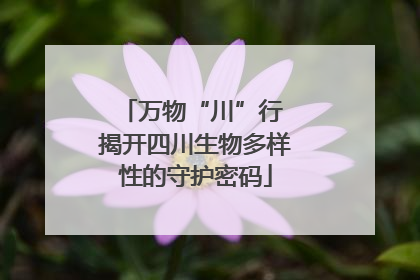 万物“川”行 揭开四川生物多样性的守护密码