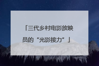 三代乡村电影放映员的“光影接力”