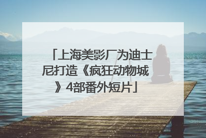 上海美影厂为迪士尼打造《疯狂动物城》4部番外短片