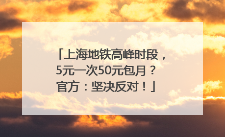 上海地铁高峰时段，5元一次50元包月？官方：坚决反对！