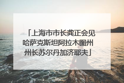 上海市市长龚正会见哈萨克斯坦阿拉木图州州长苏尔丹加济耶夫