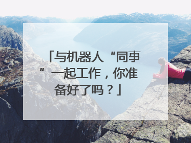 与机器人“同事”一起工作，你准备好了吗？