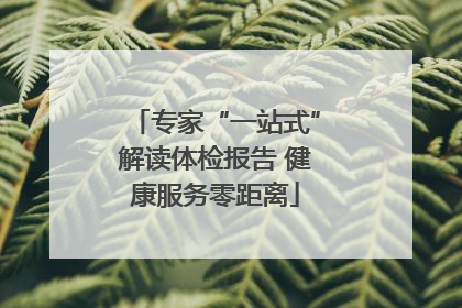 专家“一站式”解读体检报告 健康服务零距离