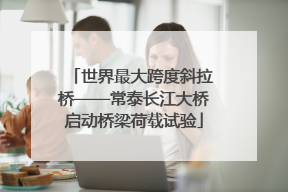 世界最大跨度斜拉桥——常泰长江大桥启动桥梁荷载试验