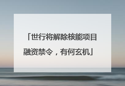 世行将解除核能项目融资禁令，有何玄机