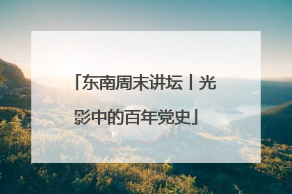 东南周末讲坛丨光影中的百年党史