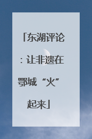 东湖评论：让非遗在鄂城“火”起来