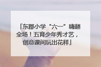 东郡小学“六一”嗨翻全场！五育少年秀才艺，创意课间玩出花样