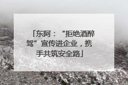 东阿：“拒绝酒醉驾”宣传进企业，携手共筑安全路