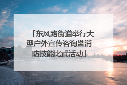 东风路街道举行大型户外宣传咨询暨消防技能比武活动