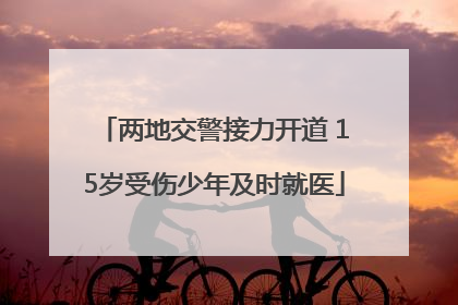 两地交警接力开道 15岁受伤少年及时就医