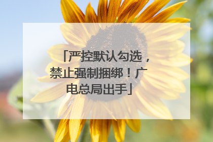 严控默认勾选，禁止强制捆绑！广电总局出手