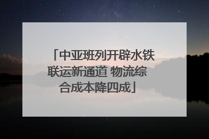 中亚班列开辟水铁联运新通道 物流综合成本降四成