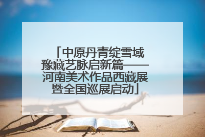中原丹青绽雪域 豫藏艺脉启新篇——河南美术作品西藏展暨全国巡展启动