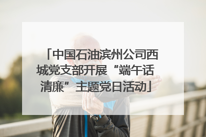 中国石油滨州公司西城党支部开展“端午话清廉”主题党日活动