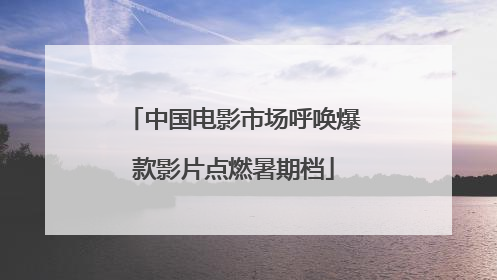 中国电影市场呼唤爆款影片点燃暑期档