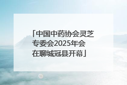 中国中药协会灵芝专委会2025年会在聊城冠县开幕