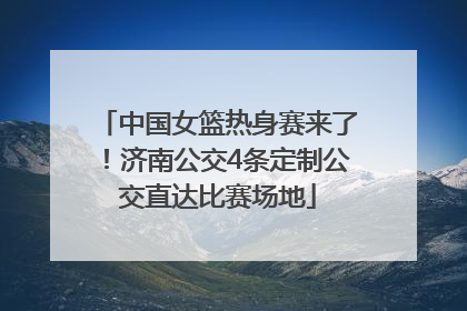 中国女篮热身赛来了！济南公交4条定制公交直达比赛场地