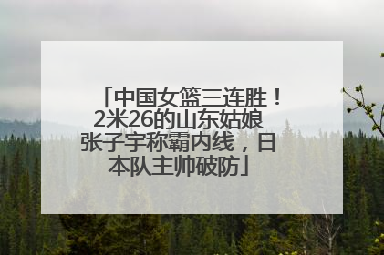 中国女篮三连胜！2米26的山东姑娘张子宇称霸内线，日本队主帅破防