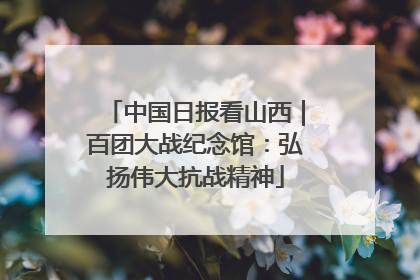 中国日报看山西｜百团大战纪念馆：弘扬伟大抗战精神