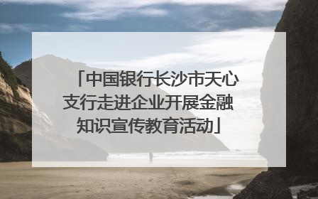 中国银行长沙市天心支行走进企业开展金融知识宣传教育活动